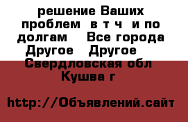 решение Ваших проблем (в т.ч. и по долгам) - Все города Другое » Другое   . Свердловская обл.,Кушва г.